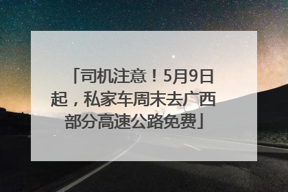 司机注意！5月9日起，私家车周末去广西部分高速公路免费